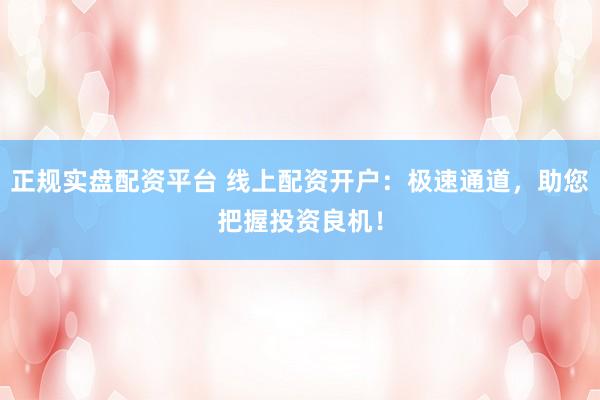 正规实盘配资平台 线上配资开户：极速通道，助您把握投资良机！