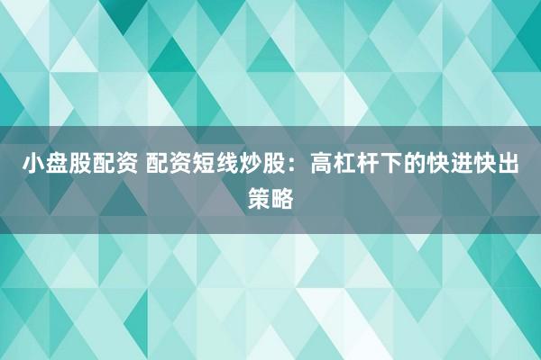 小盘股配资 配资短线炒股：高杠杆下的快进快出策略