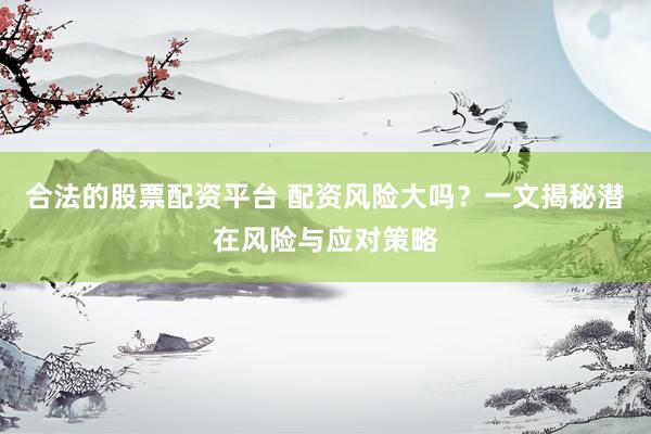 合法的股票配资平台 配资风险大吗？一文揭秘潜在风险与应对策略