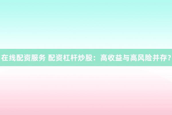 在线配资服务 配资杠杆炒股：高收益与高风险并存？