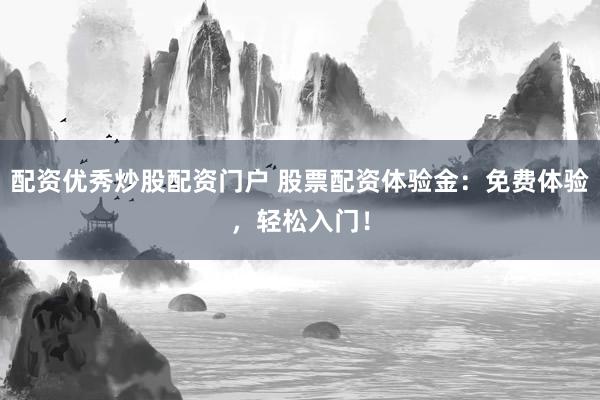 配资优秀炒股配资门户 股票配资体验金：免费体验，轻松入门！