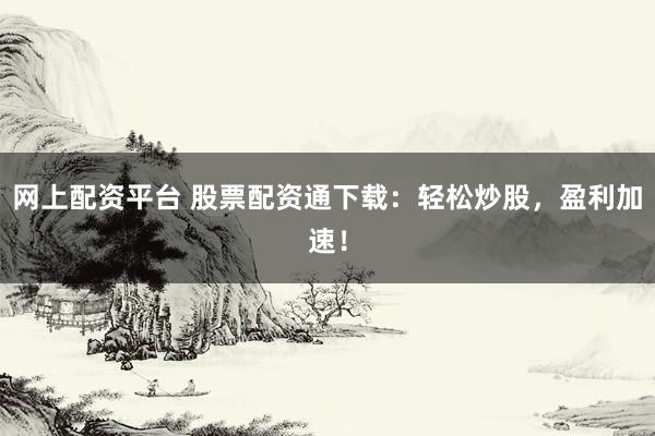 网上配资平台 股票配资通下载：轻松炒股，盈利加速！