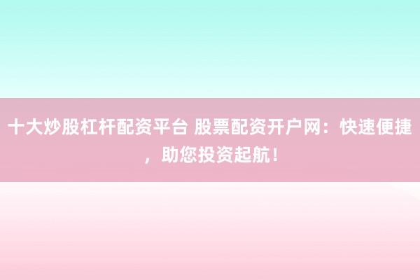 十大炒股杠杆配资平台 股票配资开户网：快速便捷，助您投资起航！
