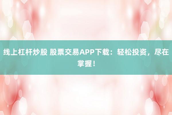 线上杠杆炒股 股票交易APP下载：轻松投资，尽在掌握！