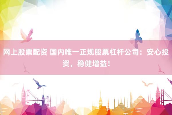 网上股票配资 国内唯一正规股票杠杆公司：安心投资，稳健增益！