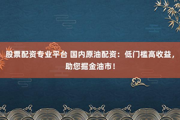 股票配资专业平台 国内原油配资：低门槛高收益，助您掘金油市！