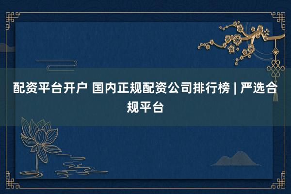配资平台开户 国内正规配资公司排行榜 | 严选合规平台