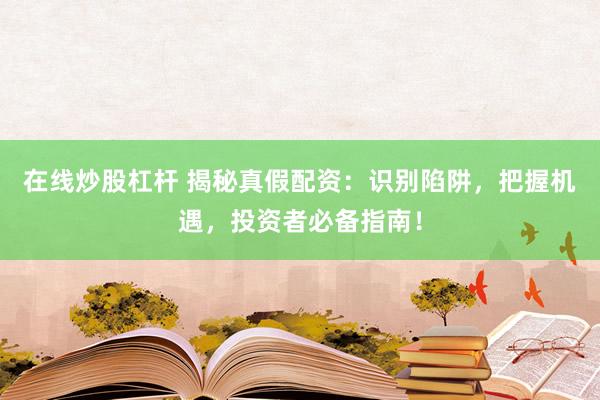 在线炒股杠杆 揭秘真假配资：识别陷阱，把握机遇，投资者必备指南！