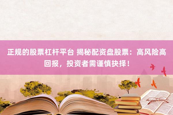 正规的股票杠杆平台 揭秘配资盘股票：高风险高回报，投资者需谨慎抉择！