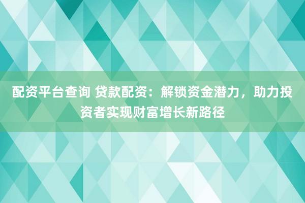 配资平台查询 贷款配资：解锁资金潜力，助力投资者实现财富增长新路径