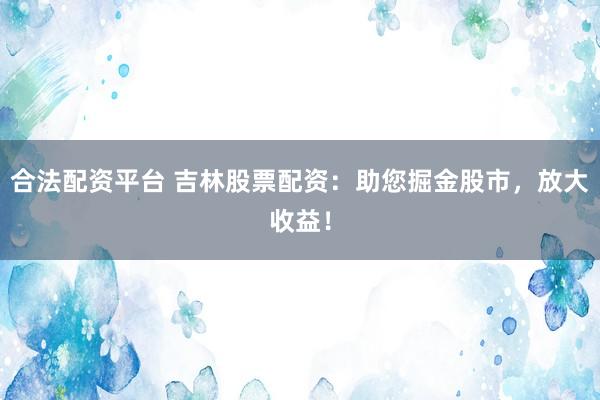 合法配资平台 吉林股票配资：助您掘金股市，放大收益！