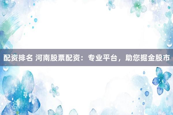 配资排名 河南股票配资：专业平台，助您掘金股市
