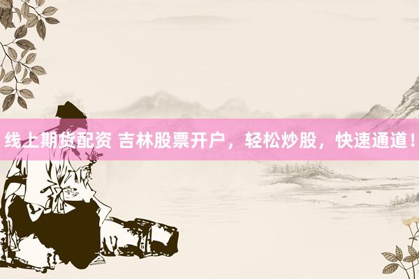 线上期货配资 吉林股票开户，轻松炒股，快速通道！