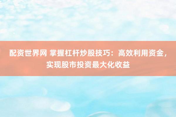配资世界网 掌握杠杆炒股技巧：高效利用资金，实现股市投资最大化收益