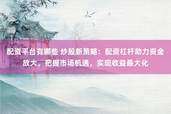 配资平台有哪些 炒股新策略：配资杠杆助力资金放大，把握市场机遇，实现收益最大化