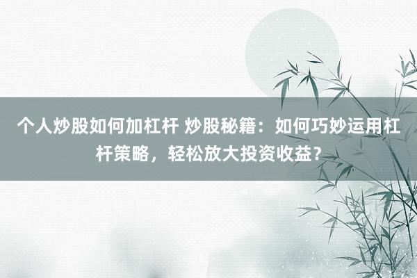 个人炒股如何加杠杆 炒股秘籍：如何巧妙运用杠杆策略，轻松放大投资收益？
