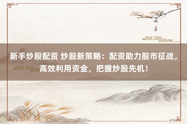 新手炒股配资 炒股新策略：配资助力股市征战，高效利用资金，把握炒股先机！