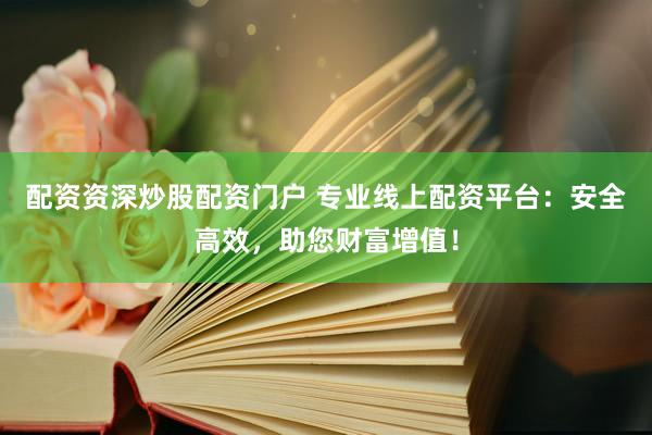 配资资深炒股配资门户 专业线上配资平台：安全高效，助您财富增值！