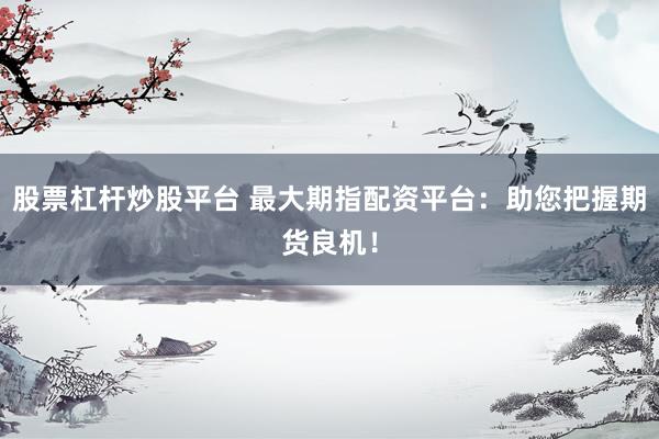 股票杠杆炒股平台 最大期指配资平台：助您把握期货良机！