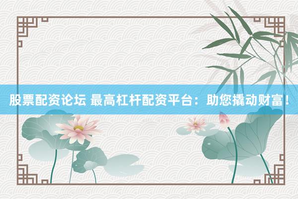 股票配资论坛 最高杠杆配资平台：助您撬动财富！