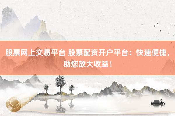 股票网上交易平台 股票配资开户平台：快速便捷，助您放大收益！