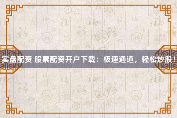 实盘配资 股票配资开户下载：极速通道，轻松炒股！