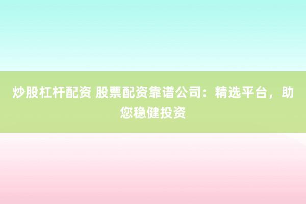 炒股杠杆配资 股票配资靠谱公司：精选平台，助您稳健投资