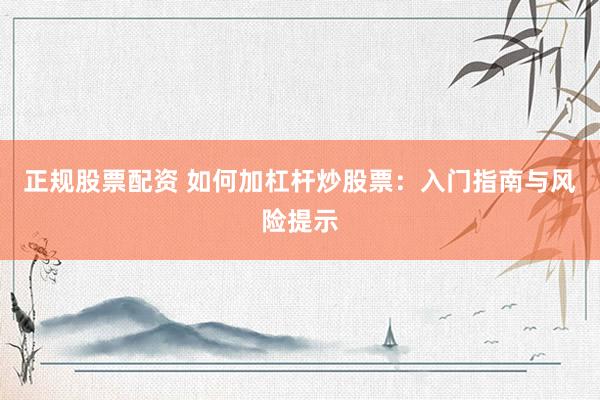 正规股票配资 如何加杠杆炒股票：入门指南与风险提示