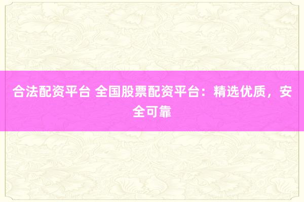 合法配资平台 全国股票配资平台：精选优质，安全可靠