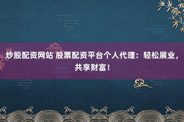 炒股配资网站 股票配资平台个人代理：轻松展业，共享财富！