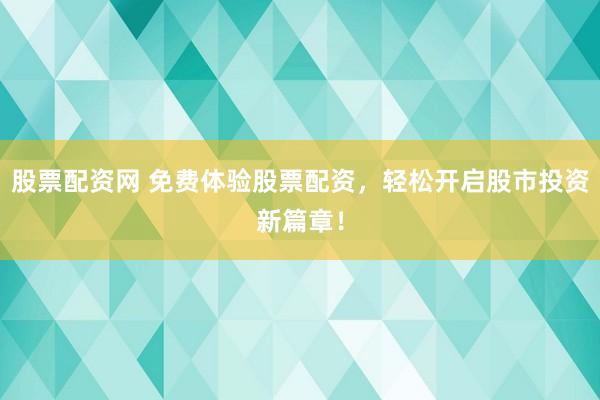 股票配资网 免费体验股票配资，轻松开启股市投资新篇章！