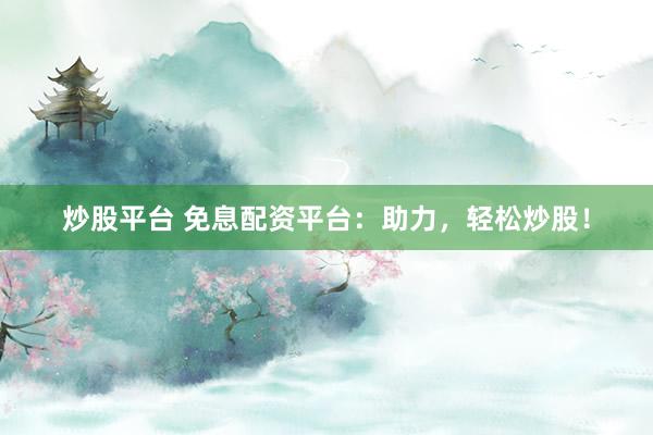 炒股平台 免息配资平台：助力，轻松炒股！