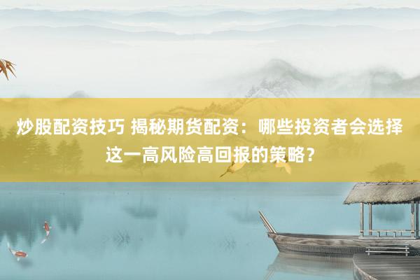 炒股配资技巧 揭秘期货配资：哪些投资者会选择这一高风险高回报的策略？