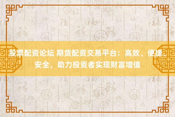 股票配资论坛 期货配资交易平台：高效、便捷、安全，助力投资者实现财富增值