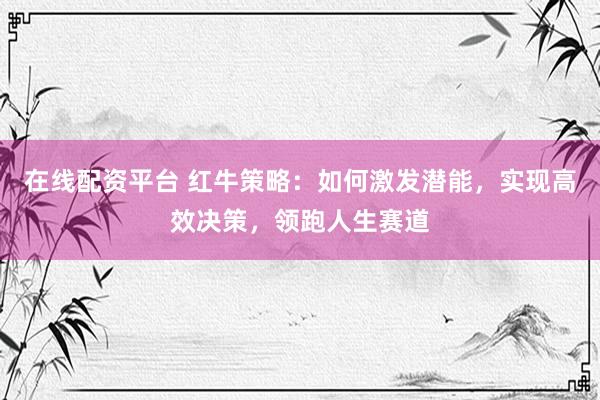 在线配资平台 红牛策略：如何激发潜能，实现高效决策，领跑人生赛道