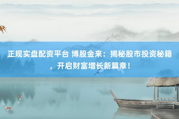 正规实盘配资平台 博股金来：揭秘股市投资秘籍，开启财富增长新篇章！