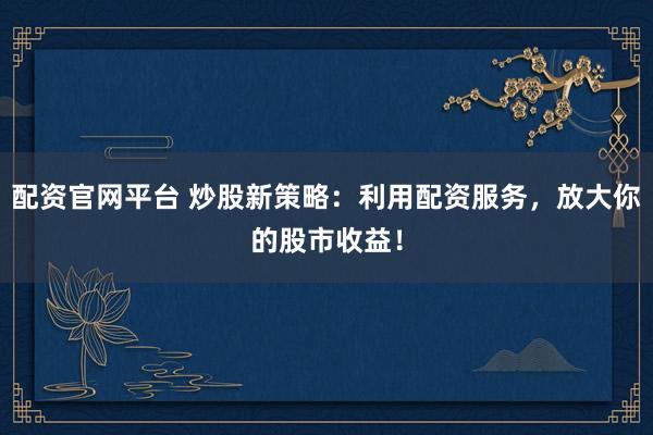配资官网平台 炒股新策略：利用配资服务，放大你的股市收益！