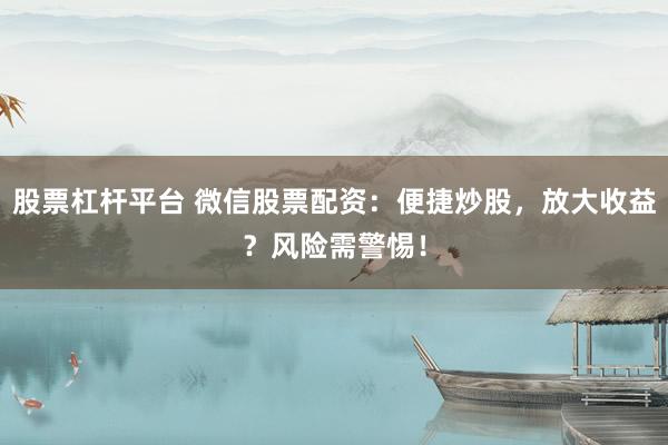 股票杠杆平台 微信股票配资：便捷炒股，放大收益？风险需警惕！
