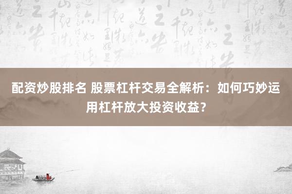 配资炒股排名 股票杠杆交易全解析：如何巧妙运用杠杆放大投资收益？