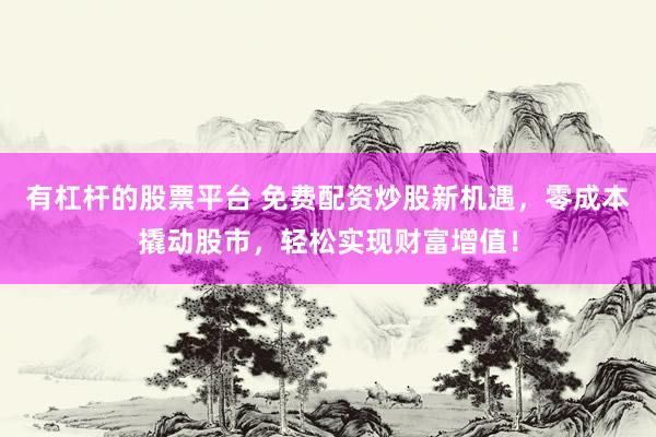 有杠杆的股票平台 免费配资炒股新机遇，零成本撬动股市，轻松实现财富增值！