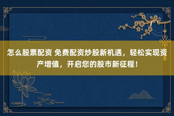 怎么股票配资 免费配资炒股新机遇，轻松实现资产增值，开启您的股市新征程！