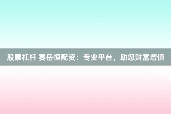 股票杠杆 赛岳恒配资：专业平台，助您财富增值
