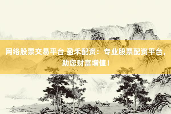 网络股票交易平台 盈禾配资：专业股票配资平台，助您财富增值！