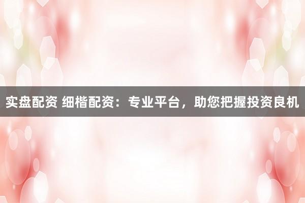 实盘配资 细楷配资：专业平台，助您把握投资良机