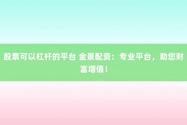 股票可以杠杆的平台 金景配资：专业平台，助您财富增值！