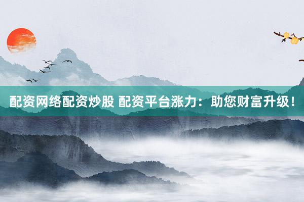 配资网络配资炒股 配资平台涨力：助您财富升级！