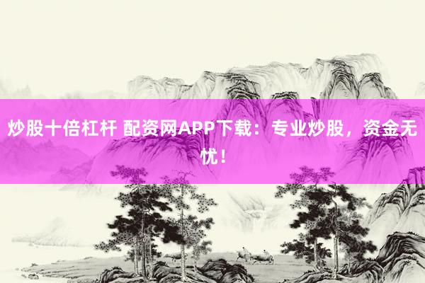 炒股十倍杠杆 配资网APP下载：专业炒股，资金无忧！