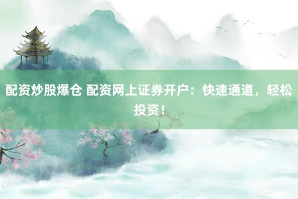 配资炒股爆仓 配资网上证券开户：快速通道，轻松投资！
