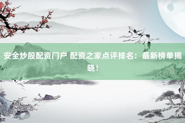安全炒股配资门户 配资之家点评排名：最新榜单揭晓！