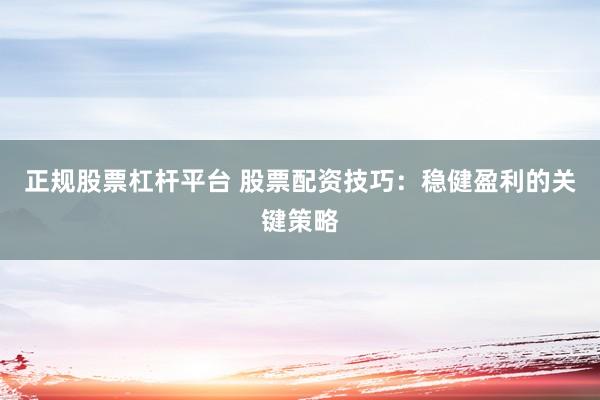 正规股票杠杆平台 股票配资技巧：稳健盈利的关键策略